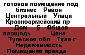 готовое помещение под бизнес › Район ­ Центральный › Улица ­ Красноармейский пр. › Дом ­ 7Б › Общая площадь ­ 500 › Цена ­ 600 - Тульская обл., Тула г. Недвижимость » Помещения аренда   . Тульская обл.